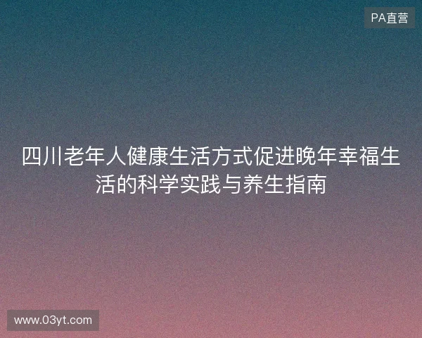 四川老年人健康生活方式促进晚年幸福生活的科学实践与养生指南